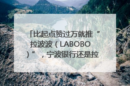 比起点赞过万就推“拉波波（LABOBO）”，宁波银行还是拉业绩吧｜财经辣评